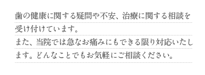 歯の健康に関する疑問や不安、治療に関する相談を受け付けています。また、当院では急なお痛みにもできる限り対応いたします。どんなことでもお気軽にご相談ください。