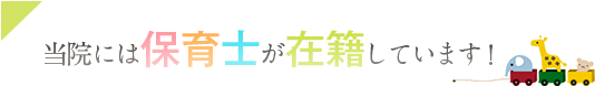 当院には保育士が在籍しています！