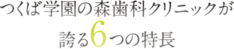 つくば学園の森歯科クリニックが誇る6つの特長