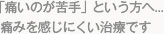 「痛いのが苦手」という方へ...痛みを感じにくい治療です